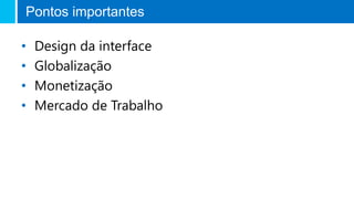 Pontos importantes
• Design da interface
• Globalização
• Monetização
• Mercado de Trabalho
 