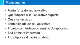 Planejamento
• Ponto forte do seu aplicativo
• Que funções o seu aplicativo suporta
• Quais os recursos
• Rentabilidade de seu aplicativo
• Projeto da interface do usuário do aplicativo
• Boa primeira impressão
• Protótipo e validação do design
 
