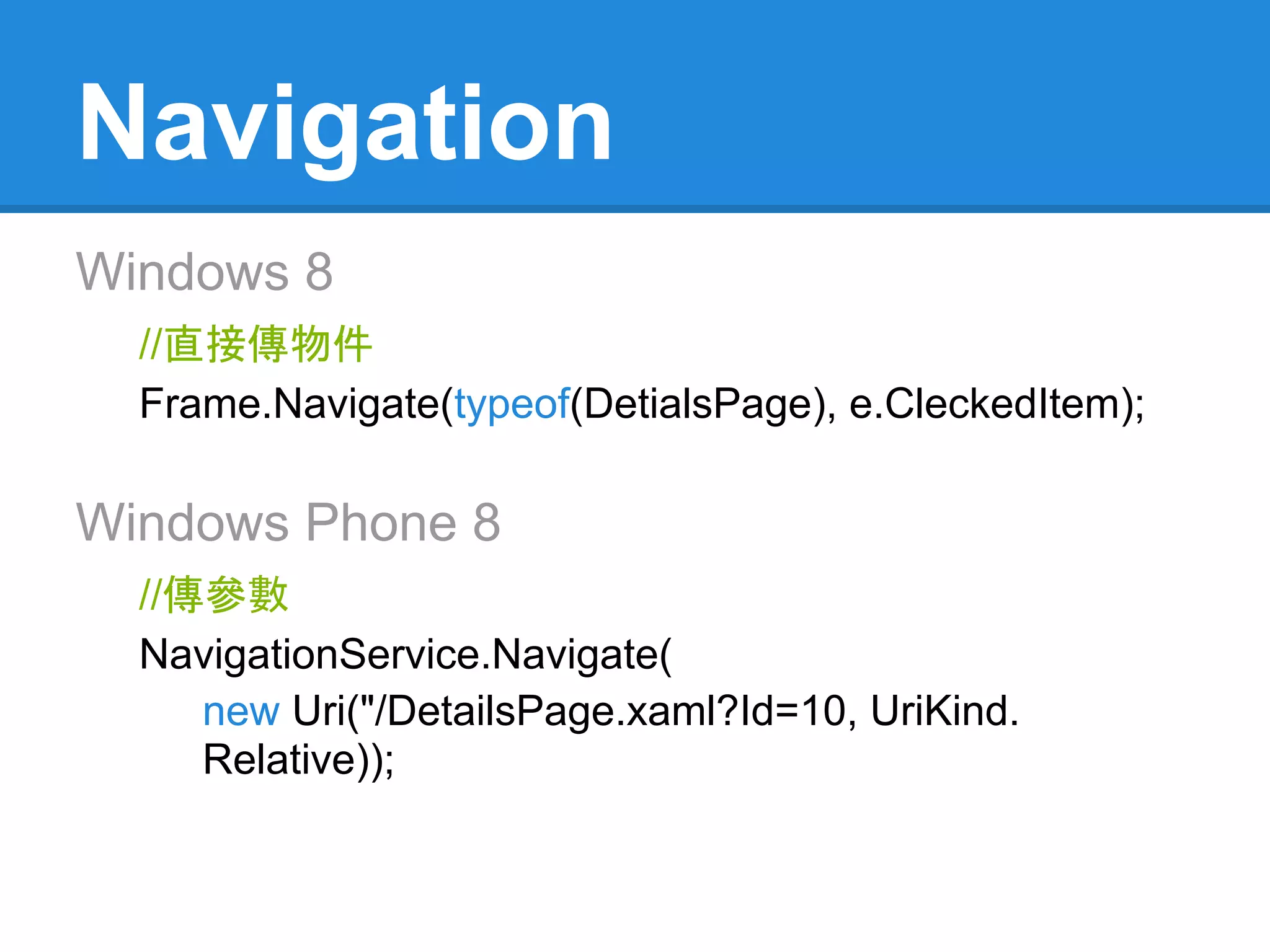 Navigation
Windows 8
  //直接傳物件
  Frame.Navigate(typeof(DetialsPage), e.CleckedItem);

Windows Phone 8
  //傳參數
  NavigationService.Navigate(
     new Uri("/DetailsPage.xaml?Id=10, UriKind.
     Relative));
 