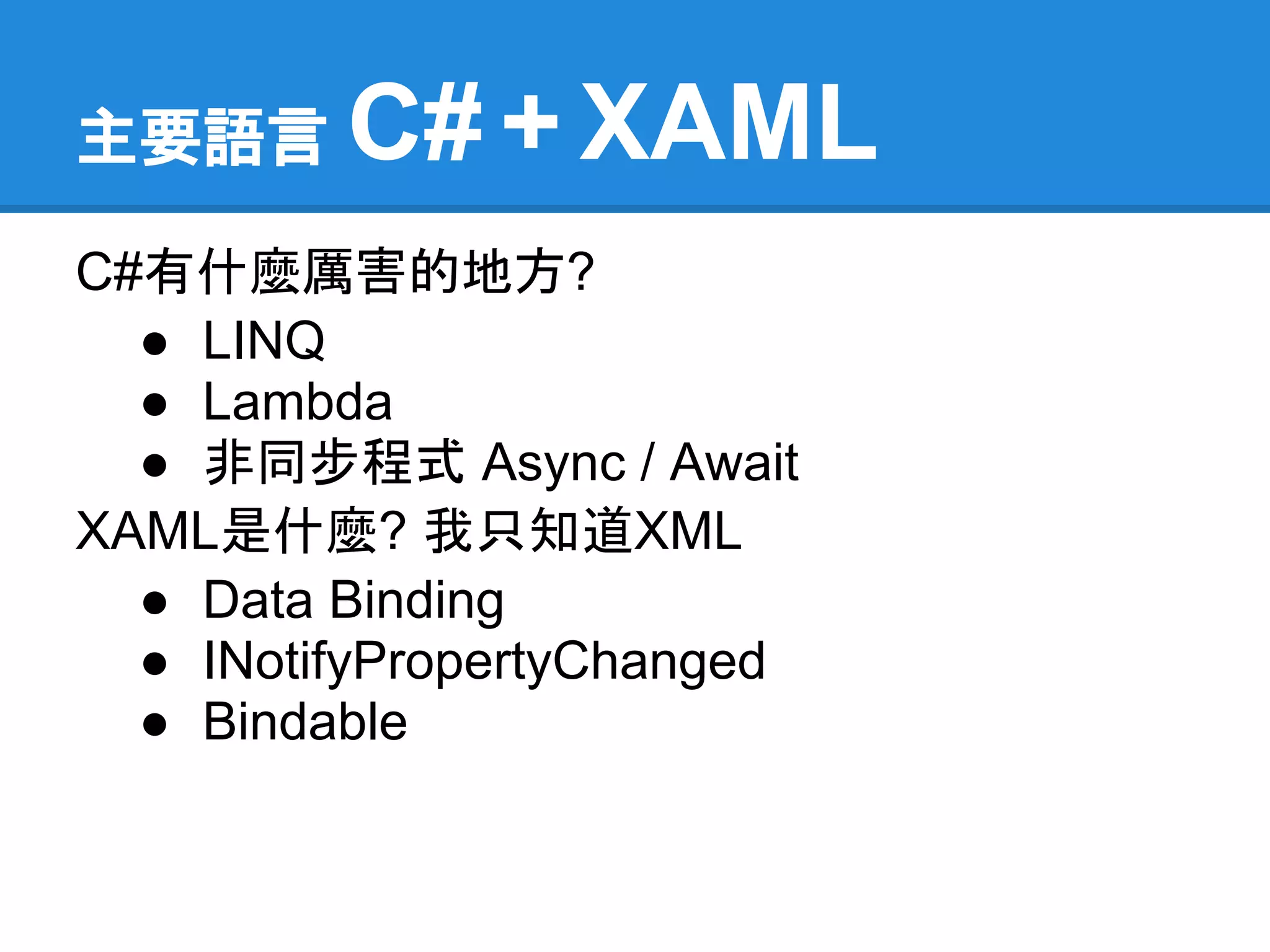 主要語言     C# + XAML
C#有什麼厲害的地方?
  ● LINQ
  ● Lambda
  ● 非同步程式 Async / Await
XAML是什麼? 我只知道XML
  ● Data Binding
  ● INotifyPropertyChanged
  ● Bindable
 