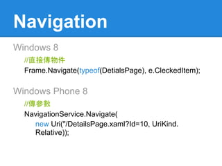 Navigation
Windows 8
  //直接傳物件
  Frame.Navigate(typeof(DetialsPage), e.CleckedItem);

Windows Phone 8
  //傳參數
  NavigationService.Navigate(
     new Uri("/DetailsPage.xaml?Id=10, UriKind.
     Relative));
 