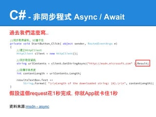 C# - 非同步程式 Async / Await
過去我們這麼寫..




假設這個request花1秒完成，你就App就卡住1秒

資料來源:msdn - async
 