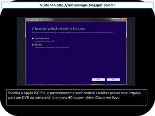 Visite >>> http://robsonanjos.blogspot.com.br




Escolha a opção ISO file, e posteriormente você poderá escolher passar esse arquivo
para um DVD ou armazená-lo em seu HD ou pen-drive. Clique em Save
 