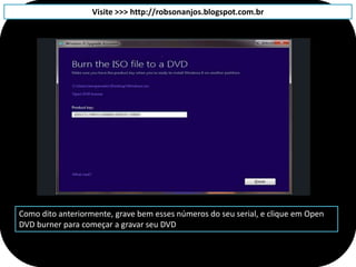 Visite >>> http://robsonanjos.blogspot.com.br




Como dito anteriormente, grave bem esses números do seu serial, e clique em Open
DVD burner para começar a gravar seu DVD
 