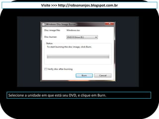 Visite >>> http://robsonanjos.blogspot.com.br




Selecione a unidade em que está seu DVD, e clique em Burn.
 