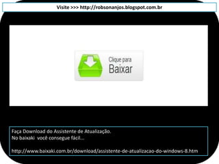 Visite >>> http://robsonanjos.blogspot.com.br




Faça Download do Assistente de Atualização.
No baixaki você consegue fácil...

http://www.baixaki.com.br/download/assistente-de-atualizacao-do-windows-8.htm
 