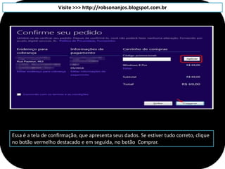 Visite >>> http://robsonanjos.blogspot.com.br




Essa é a tela de confirmação, que apresenta seus dados. Se estiver tudo correto, clique
no botão vermelho destacado e em seguida, no botão Comprar.
 