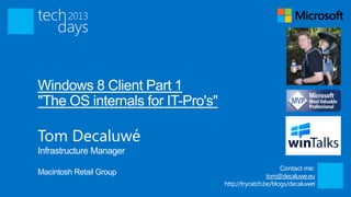 Windows 8 Client Part 1
"The OS internals for IT-Pro's"

Tom Decaluwé
Infrastructure Manager
                                                        Contact me:
Macintosh Retail Group                             tom@decaluwe.eu
                                  http://trycatch.be/blogs/decaluwet
 