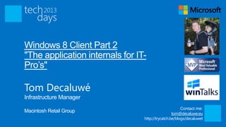 Windows 8 Client Part 2
"The application internals for IT-
Pro’s"

Tom Decaluwé
Infrastructure Manager
                                                       Contact me:
Macintosh Retail Group                            tom@decaluwe.eu
                                 http://trycatch.be/blogs/decaluwet
 