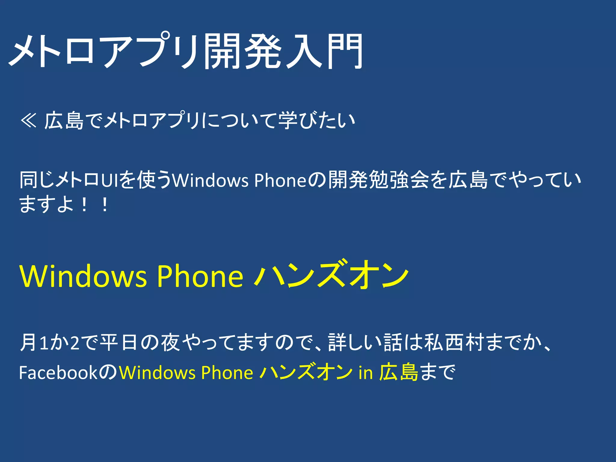 メトロアプリ開発入門
≪ 広島でメトロアプリについて学びたい

同じメトロUIを使うWindows Phoneの開発勉強会を広島でやってい
ますよ！！


Windows Phone ハンズオン
月1か2で平日の夜やってますので、詳しい話は私西村までか、
FacebookのWindows Phone ハンズオン in 広島まで
 