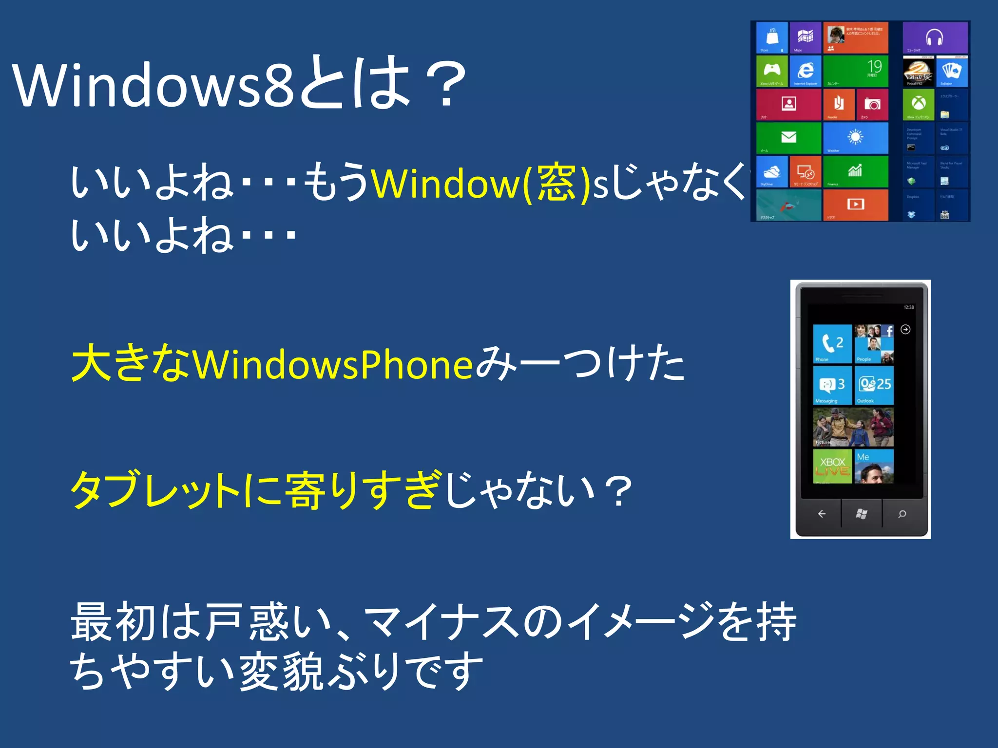 Windows8とは？
 いいよね・・・もうWindow(窓)sじゃなくても
 いいよね・・・

 大きなWindowsPhoneみーつけた

 タブレットに寄りすぎじゃない？

 最初は戸惑い、マイナスのイメージを持
 ちやすい変貌ぶりです
 