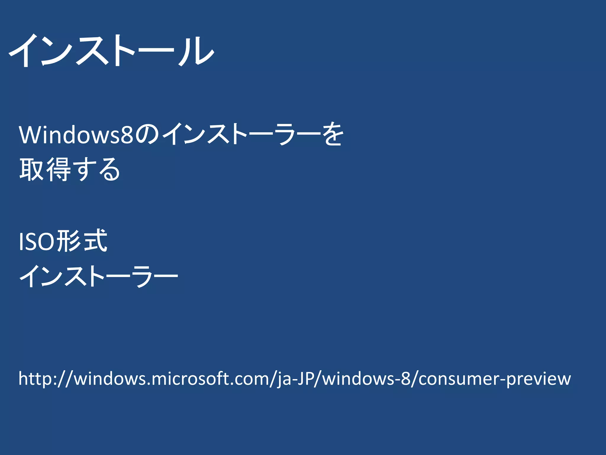 インストール
Windows8のインストーラーを
取得する

ISO形式
インストーラー


http://windows.microsoft.com/ja-JP/windows-8/consumer-preview
 