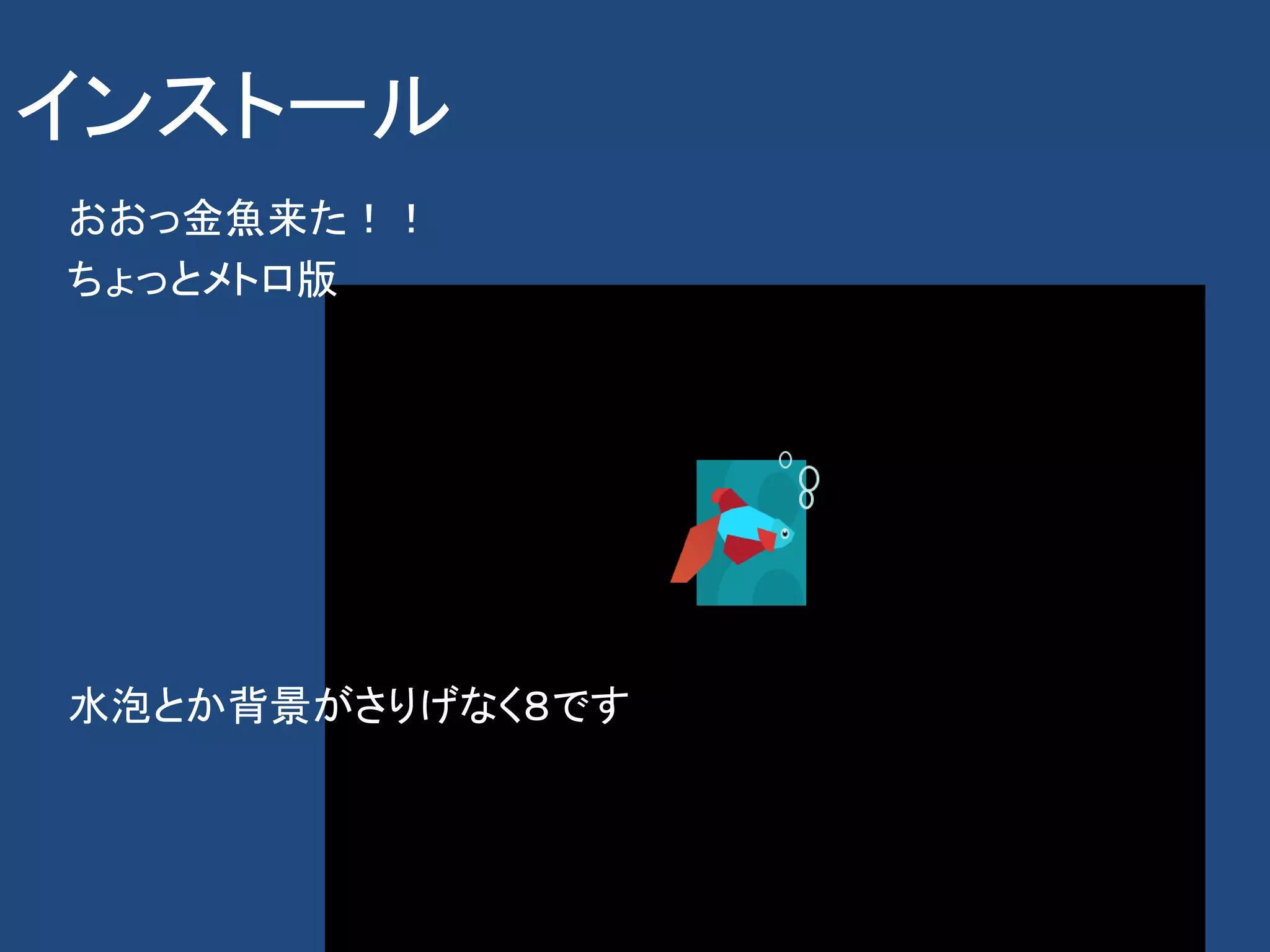 インストール
おおっ金魚来た！！
ちょっとメトロ版




水泡とか背景がさりげなく８です
 