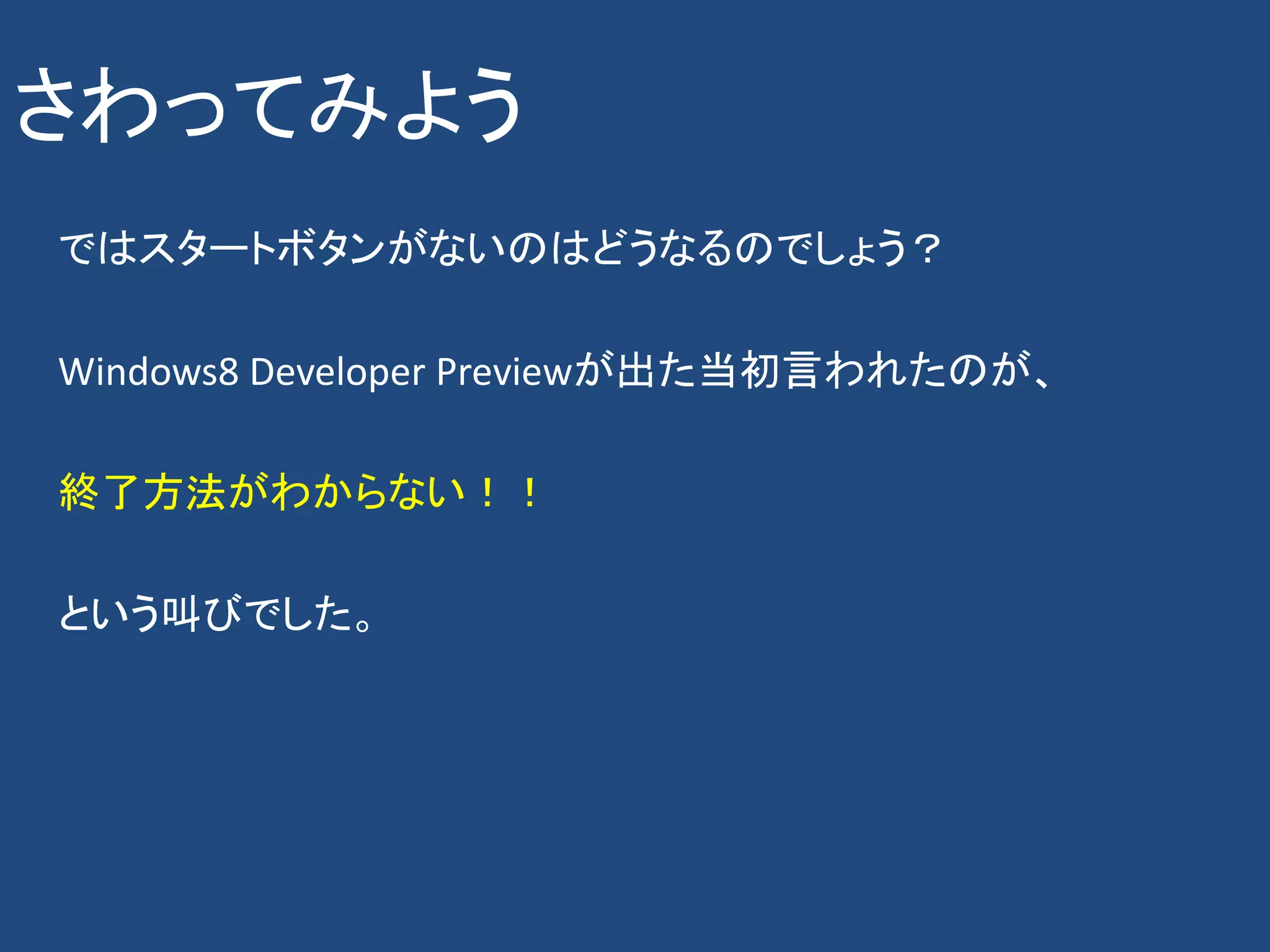 さわってみよう
ではスタートボタンがないのはどうなるのでしょう？

Windows8 Developer Previewが出た当初言われたのが、

終了方法がわからない！！

という叫びでした。
 