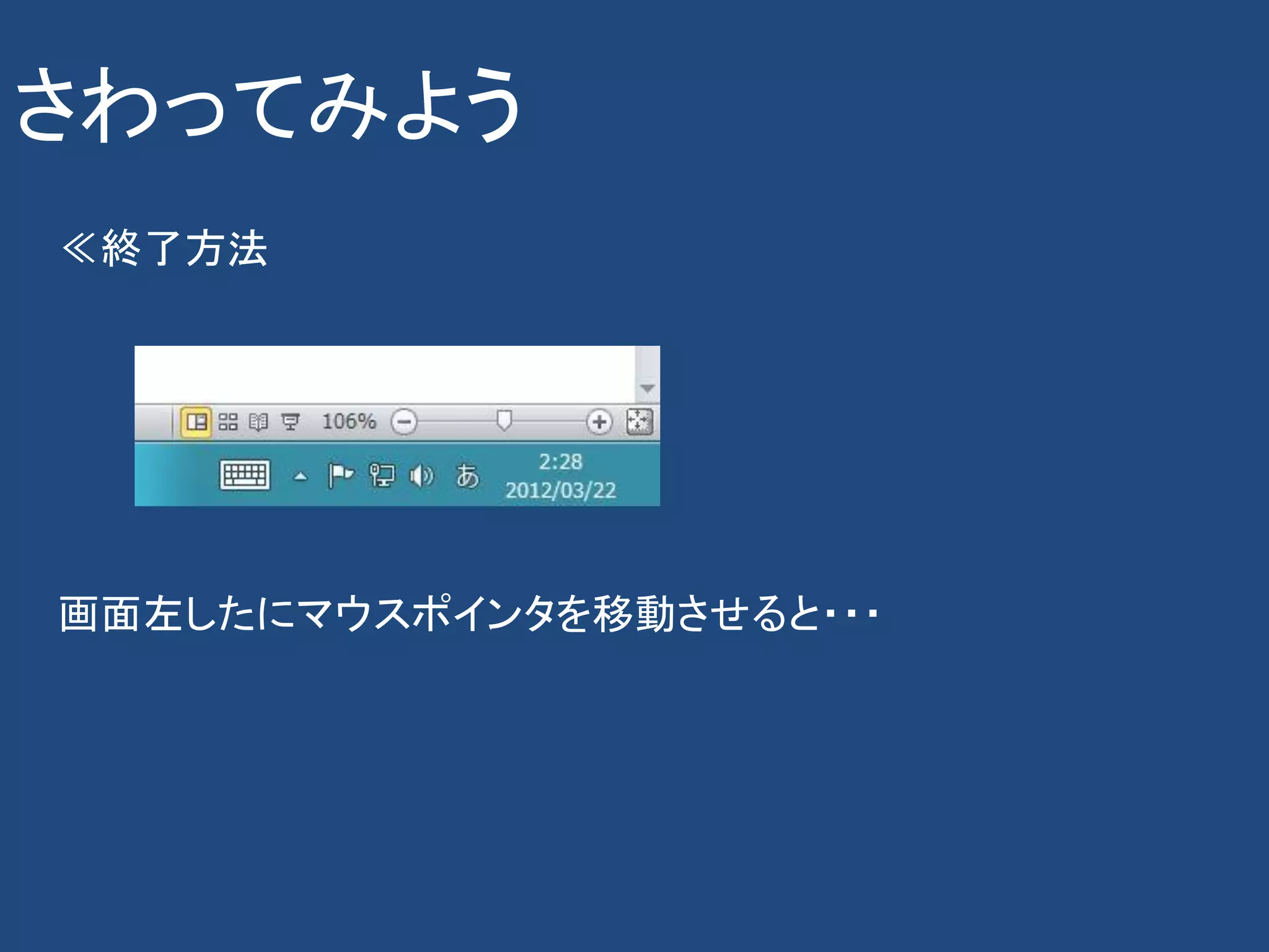 さわってみよう
≪終了方法




画面左したにマウスポインタを移動させると・・・
 