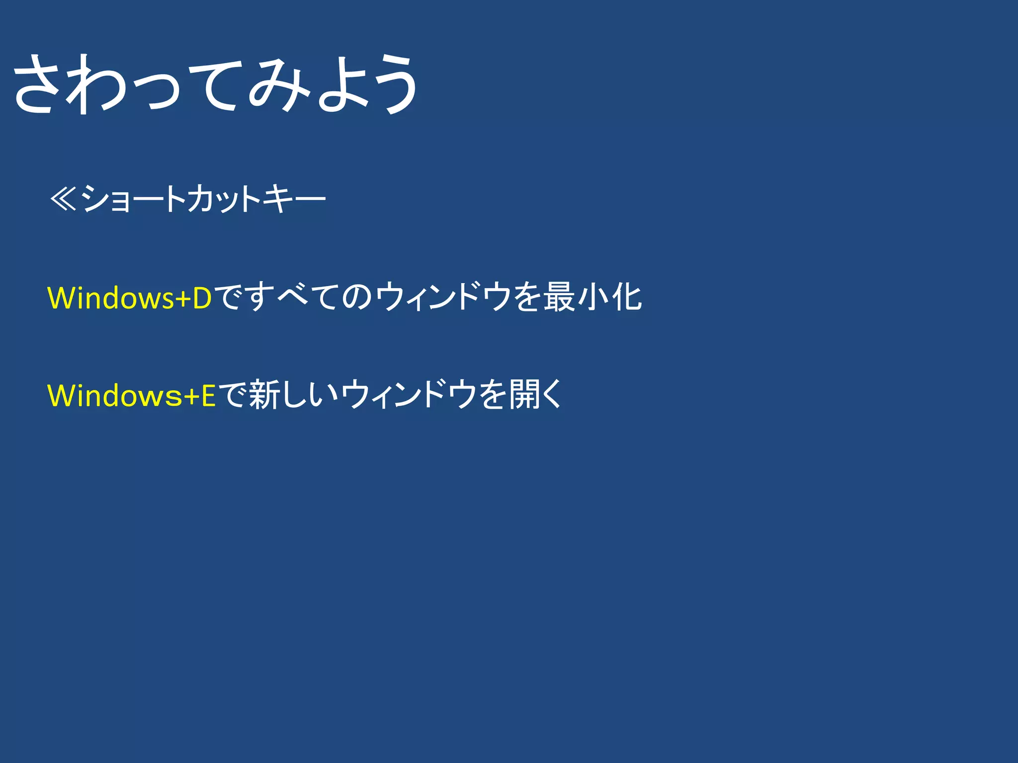 さわってみよう
≪ショートカットキー

Windows+Dですべてのウィンドウを最小化

Windoｗｓ+Eで新しいウィンドウを開く
 