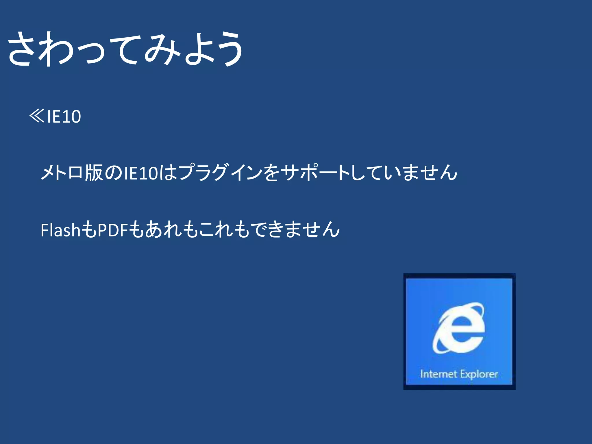 さわってみよう
≪IE10

 メトロ版のIE10はプラグインをサポートしていません

 FlashもPDFもあれもこれもできません
 