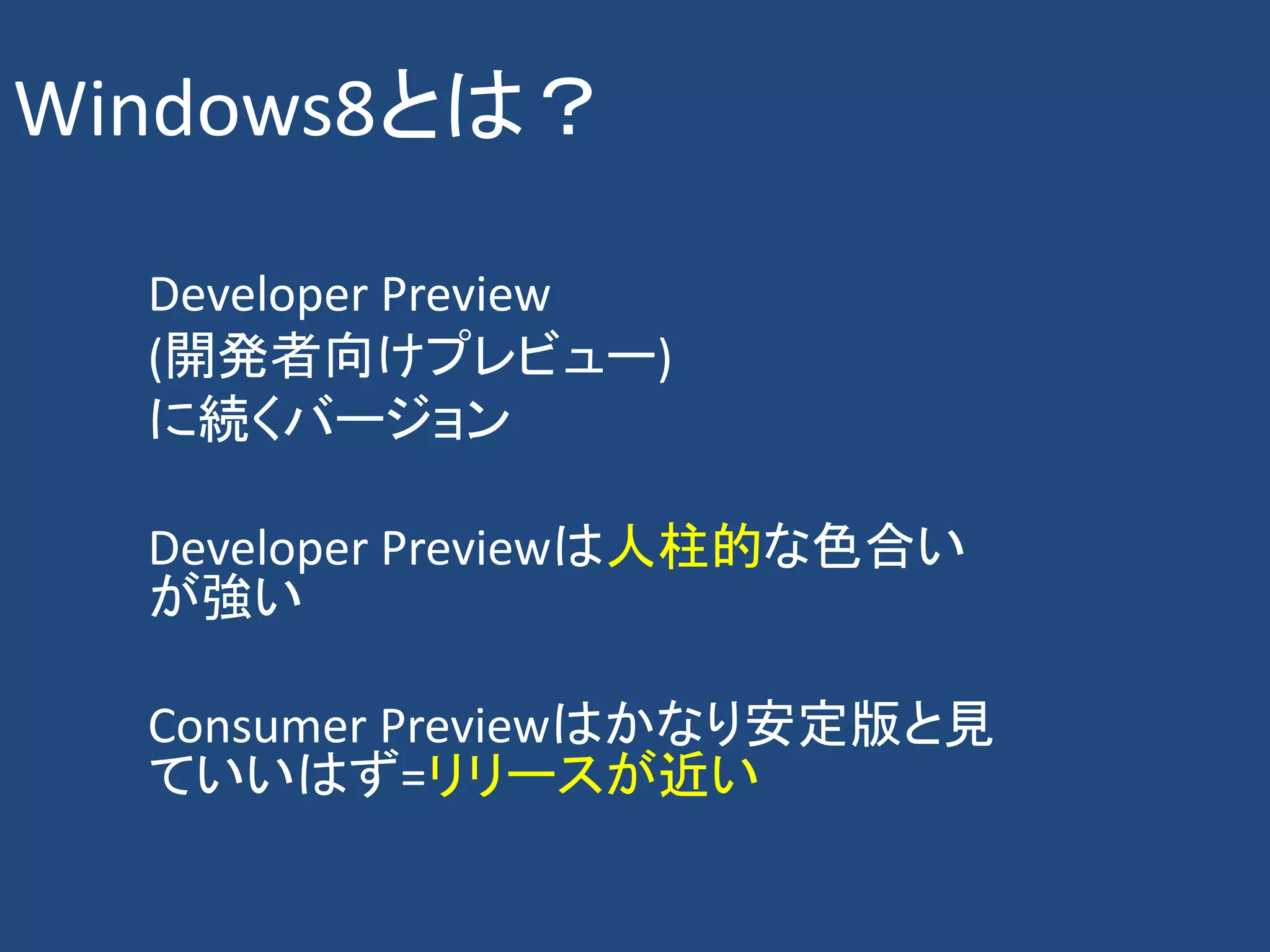 Windows8とは？

  Developer Preview
  (開発者向けプレビュー)
  に続くバージョン

  Developer Previewは人柱的な色合い
  が強い

  Consumer Previewはかなり安定版と見
  ていいはず=リリースが近い
 