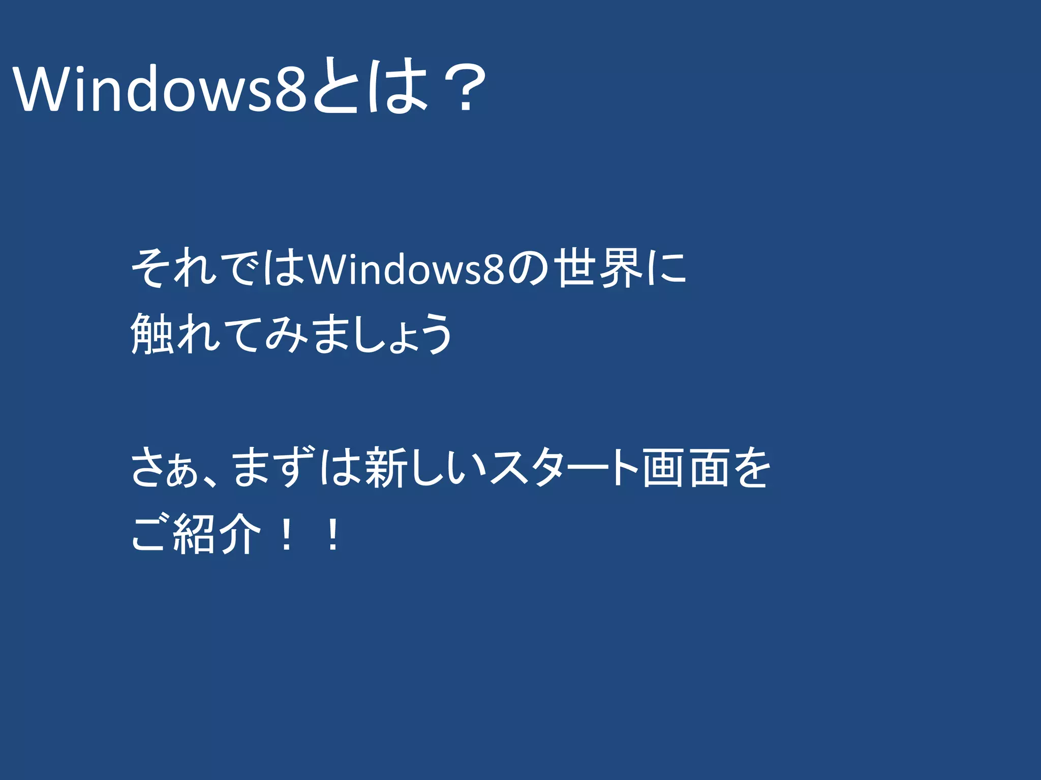 Windows8とは？

  それではWindows8の世界に
  触れてみましょう

  さぁ、まずは新しいスタート画面を
  ご紹介！！
 