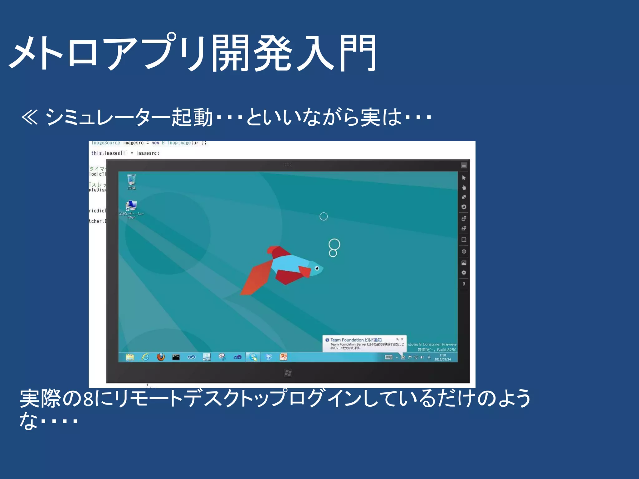 メトロアプリ開発入門
≪ シミュレーター起動・・・といいながら実は・・・




実際の8にリモートデスクトップログインしているだけのよう
な・・・・
 