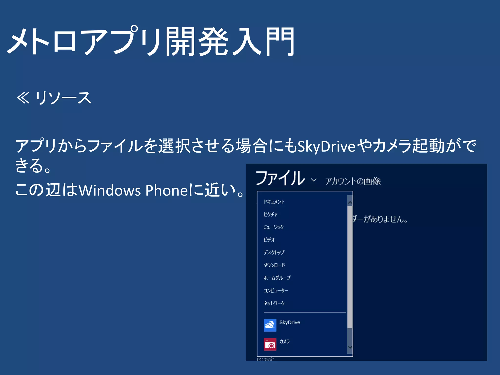 メトロアプリ開発入門
≪ リソース

アプリからファイルを選択させる場合にもSkyDriveやカメラ起動がで
きる。
この辺はWindows Phoneに近い。
 
