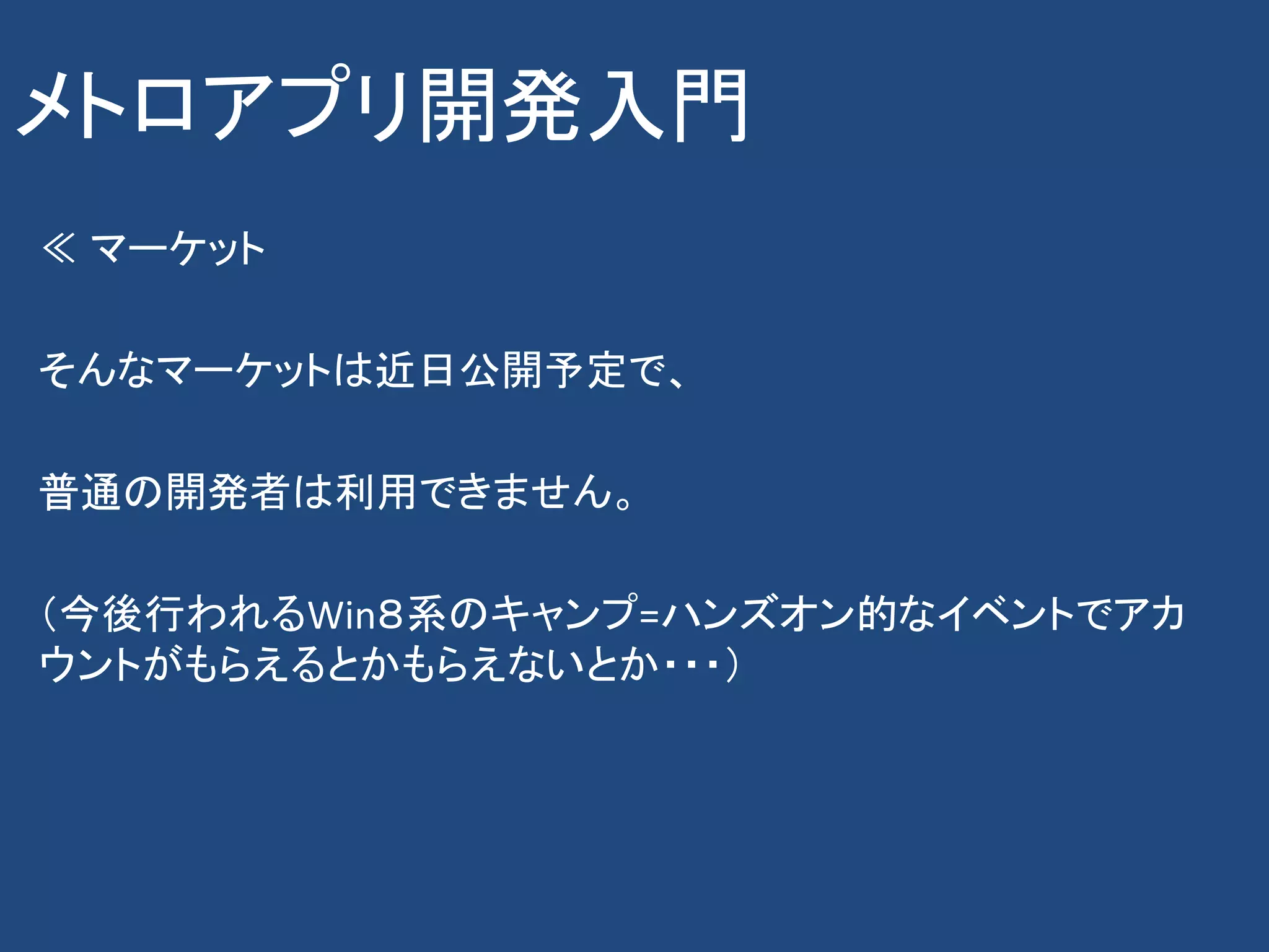 メトロアプリ開発入門
≪ マーケット

そんなマーケットは近日公開予定で、

普通の開発者は利用できません。

（今後行われるWin８系のキャンプ=ハンズオン的なイベントでアカ
ウントがもらえるとかもらえないとか・・・）
 