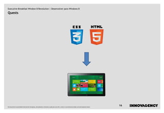 Executive Breakfast Window 8 Revolution | Desenvolver para Windows 8
Quests




Este documento é propriedade intelectual de innovagency, não podendo ser alterado ou usado para outro fim, a não ser o previamente acordado, sem autorização do mesmo.
                                                                                                                                                                         16
 