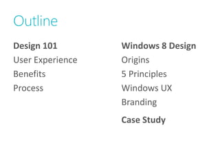 Outline
Design 101        Windows 8 Design
User Experience   Origins
Benefits          5 Principles
Process           Windows UX
                  Branding
                  Case Study
 