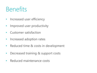 Benefits
• Increased user efficiency

• Improved user productivity

• Customer satisfaction

• Increased adoption rates

• Reduced time & costs in development

• Decreased training & support costs

• Reduced maintenance costs
 
