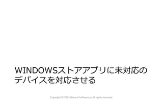 WINDOWSストアアプリに未対応の
デバイスを対応させる
Copyright © 2013 Natural Software.jp All rights reserved.
 