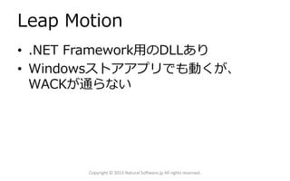 Leap Motion
• .NET Framework用のDLLあり
• Windowsストアアプリでも動くが、
WACKが通らない
Copyright © 2013 Natural Software.jp All rights reserved.
 