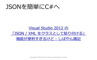 JSONを簡単にC#へ
Visual Studio 2012 の
「JSON / XML をクラスとして貼り付ける」
機能が便利すぎるけど - しばやん雑記
Copyright © 2013 Natural Software.jp All rights reserved.
 