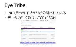 Eye Tribe
• .NET用のライブラリが公開されている
• データのやり取りはTCP+JSON
Copyright © 2013 Natural Software.jp All rights reserved.
https://github.com/EyeTribe/tet-csharp-client
 