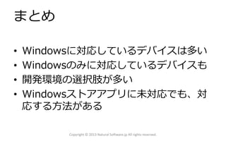 まとめ
• Windowsに対応しているデバイスは多い
• Windowsのみに対応しているデバイスも
• 開発環境の選択肢が多い
• Windowsストアアプリに未対応でも、対
応する方法がある
Copyright © 2013 Natural Software.jp All rights reserved.
 