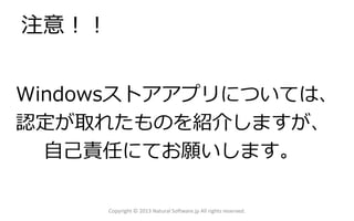 Windowsストアアプリについては、
認定が取れたものを紹介しますが、
自己責任にてお願いします。
Copyright © 2013 Natural Software.jp All rights reserved.
注意！！
 