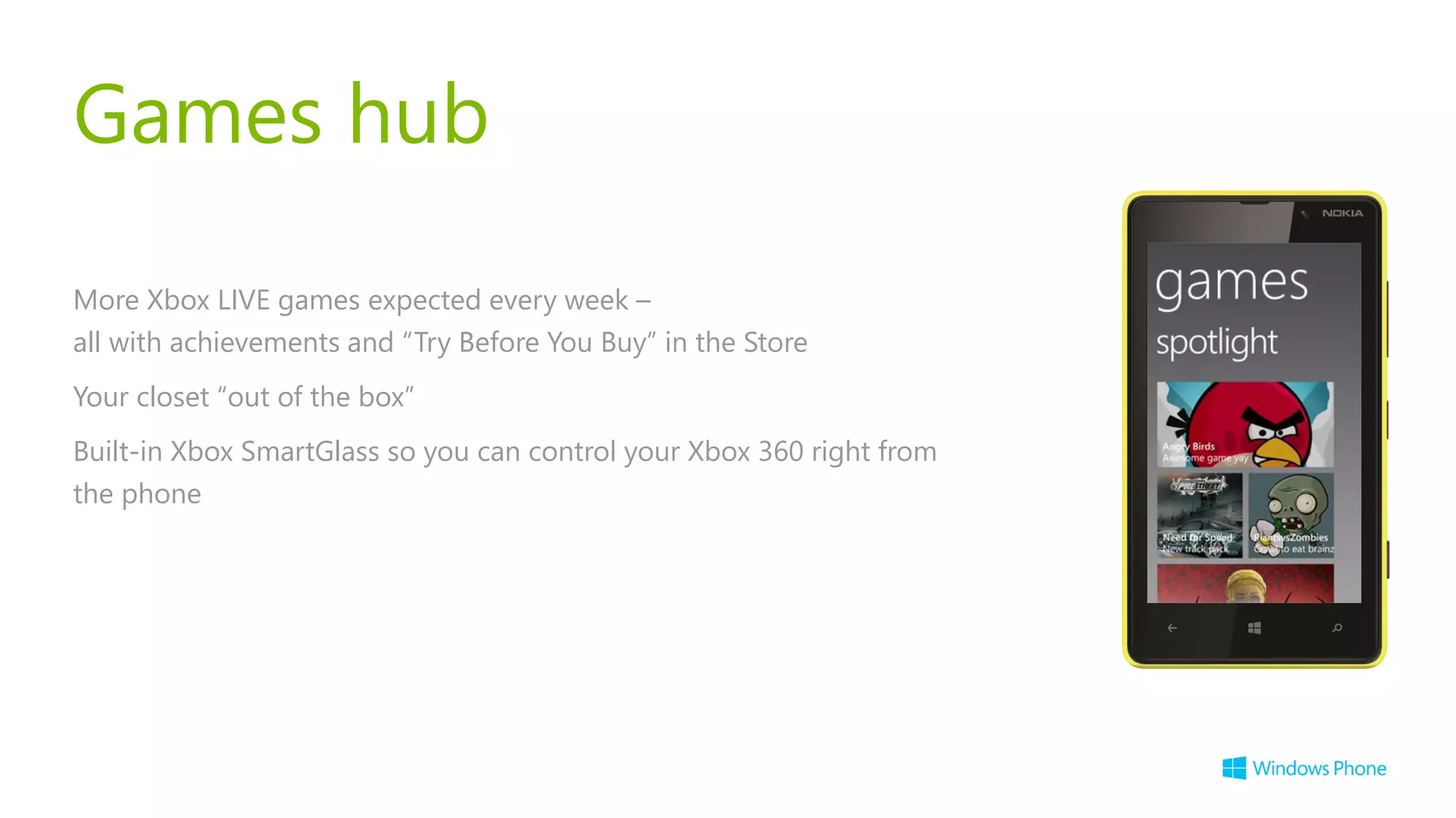 Games hub

More Xbox LIVE games expected every week –
all with achievements and “Try Before You Buy” in the Store
Your closet “out of the box”
Built-in Xbox SmartGlass so you can control your Xbox 360 right from
the phone
 