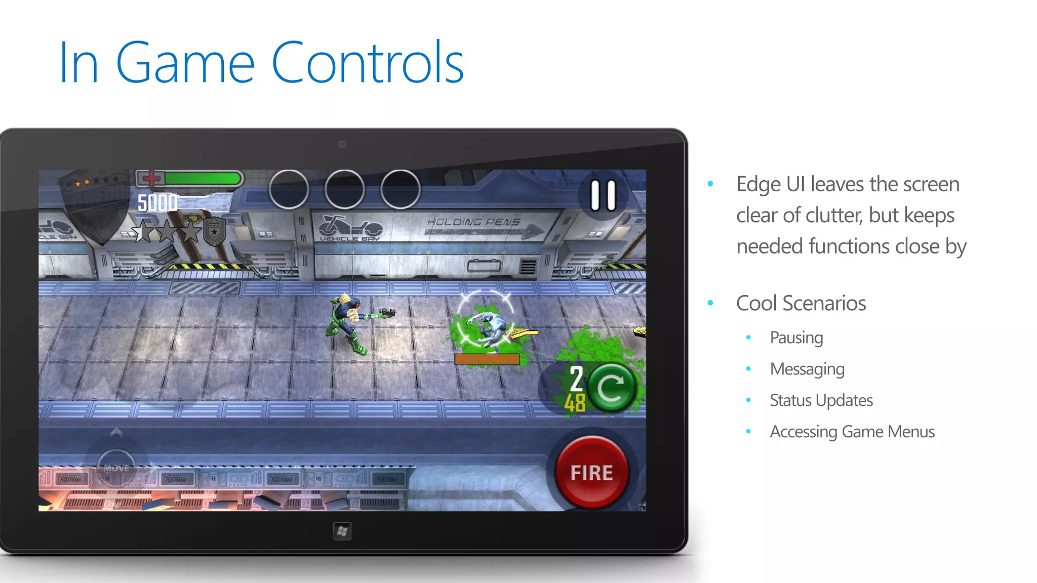 •   Edge UI leaves the screen
    clear of clutter, but keeps
    needed functions close by

•   Cool Scenarios
     •   Pausing
     •   Messaging
     •   Status Updates
     •   Accessing Game Menus
 