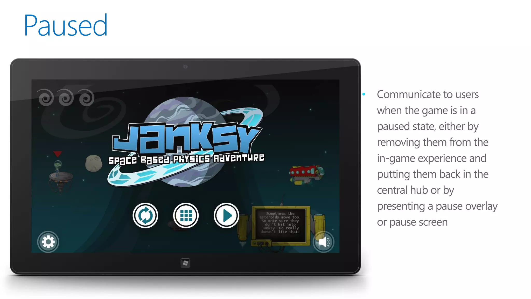 •   Communicate to users
    when the game is in a
    paused state, either by
    removing them from the
    in-game experience and
    putting them back in the
    central hub or by
    presenting a pause overlay
    or pause screen
 