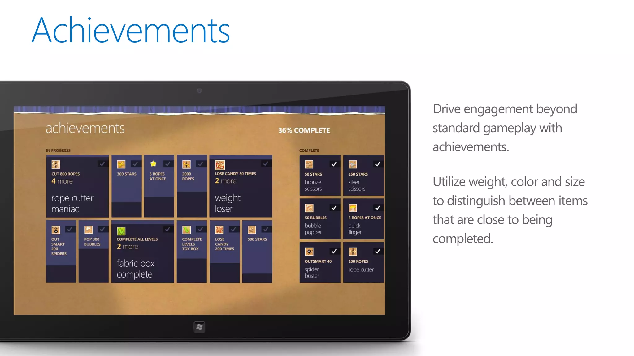 Drive engagement beyond
standard gameplay with
achievements.

Utilize weight, color and size
to distinguish between items
that are close to being
completed.
 