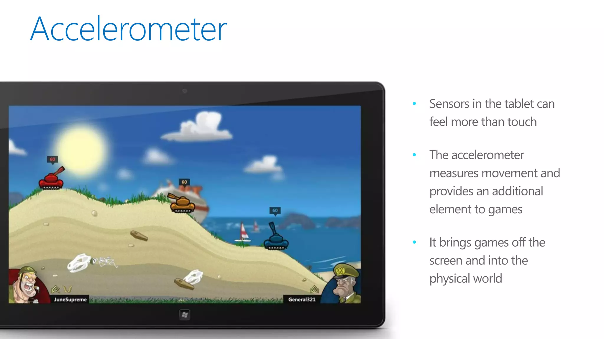•   Sensors in the tablet can
    feel more than touch

•   The accelerometer
    measures movement and
    provides an additional
    element to games

•   It brings games off the
    screen and into the
    physical world
 