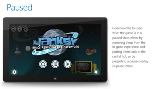 •   Communicate to users
    when the game is in a
    paused state, either by
    removing them from the
    in-game experience and
    putting them back in the
    central hub or by
    presenting a pause overlay
    or pause screen
 