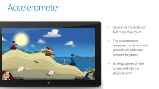 •   Sensors in the tablet can
    feel more than touch

•   The accelerometer
    measures movement and
    provides an additional
    element to games

•   It brings games off the
    screen and into the
    physical world
 