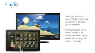 Extend your experience
beyond Windows 8 and push
your content to devices on
your local network.

The ‘PlayTo’ feature allows
relevant controls to be
accessed on the first device
without compromising the
display on the other.
 