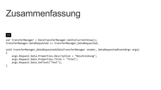Zusammenfassung

C#

var transferManager = DataTransferManager.GetForCurrentView();
transferManager.DataRequested += transferManager_DataRequested;

void transferManager_DataRequested(DataTransferManager sender, DataRequestedEventArgs args)
{
    args.Request.Data.Properties.Description = "Beschreibung";
    args.Request.Data.Properties.Title = "Titel";
    args.Request.Data.SetText("Text");
}
 