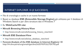 INTERNET EXPLORER 10 (E SUCCESSIVI)
 File di cronologia e cache in un nuovo formato
 Basati su database ESE (Extensible ...
