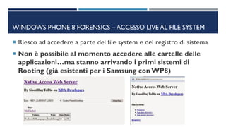 WINDOWS PHONE 8 FORENSICS – ACCESSO LIVE AL FILE SYSTEM
 Riesco ad accedere a parte del file system e del registro di sis...