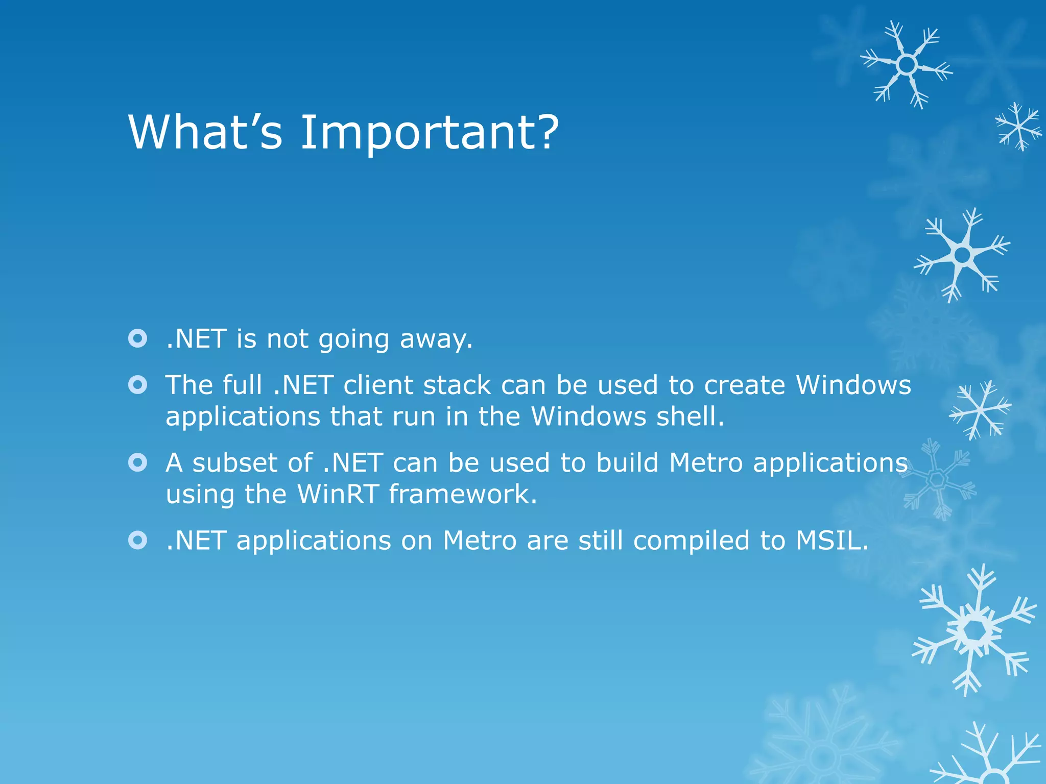 What’s Important?  .NET is not going away.  The full .NET client stack can be used to create Windows applications that run in the Windows shell.  A subset of .NET can be used to build Metro applications using the WinRT framework.  .NET applications on Metro are still compiled to MSIL. 