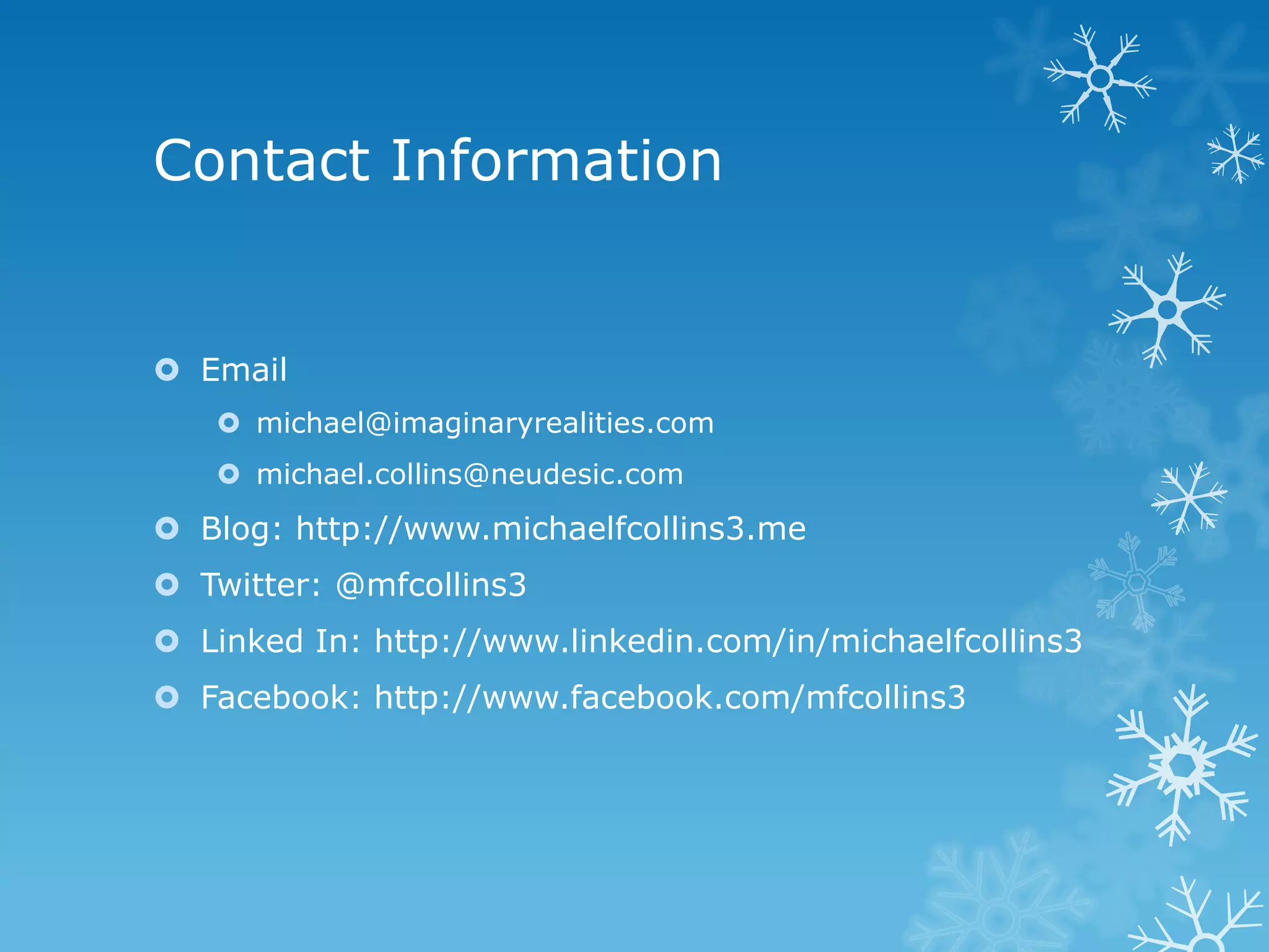 Contact Information  Email  michael@imaginaryrealities.com  michael.collins@neudesic.com  Blog: http://www.michaelfcollins3.me  Twitter: @mfcollins3  Linked In: http://www.linkedin.com/in/michaelfcollins3  Facebook: http://www.facebook.com/mfcollins3 