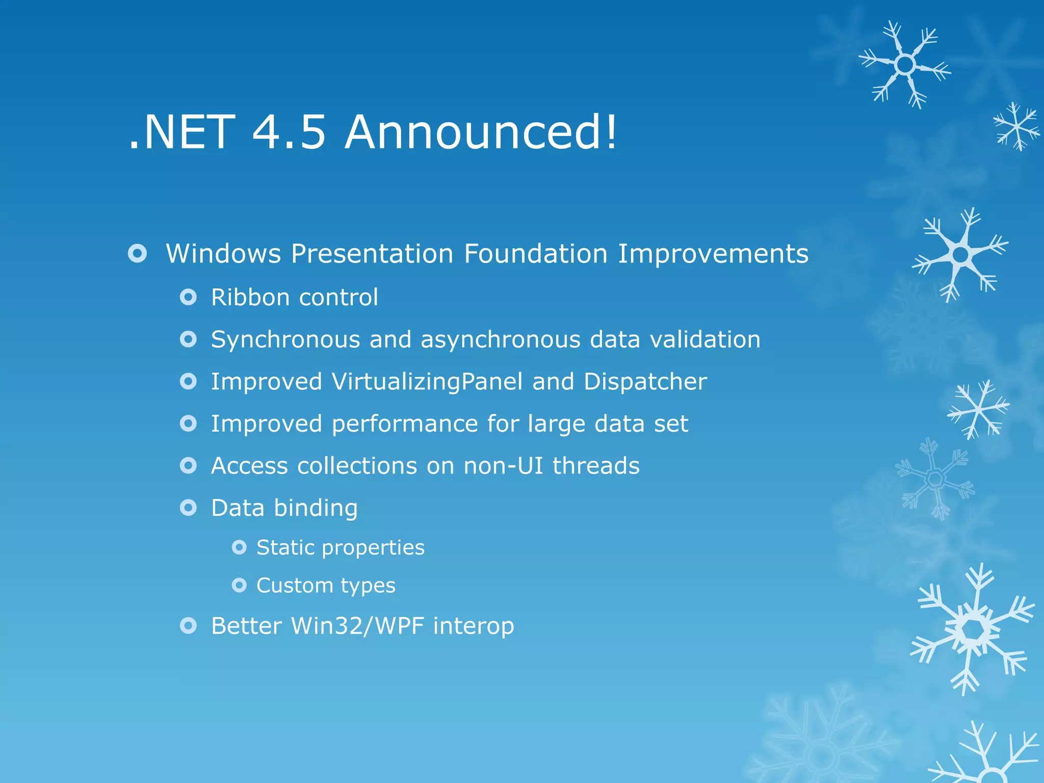 .NET 4.5 Announced!  Windows Presentation Foundation Improvements  Ribbon control  Synchronous and asynchronous data validation  Improved VirtualizingPanel and Dispatcher  Improved performance for large data set  Access collections on non-UI threads  Data binding  Static properties  Custom types  Better Win32/WPF interop 