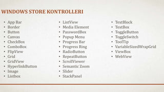 WINDOWS STORE KONTROLLERI 
• App Bar 
• Border 
• Button 
• Canvas 
• CheckBox 
• ComboBox 
• FlipView 
• Grid 
• GridView 
• HyperlinkButton 
• Image 
• Listbox 
• ListView 
• Media Element 
• PasswordBox 
• Popup Menu 
• Progress Bar 
• Progress Ring 
• RadioButton 
• RepeatButton 
• ScrollViewer 
• Semantic Zoom 
• ݺߣr 
• StackPanel 
• TextBlock 
• TextBox 
• ToggleButton 
• ToggleSwitch 
• ToolTip 
• VariableSizedWrapGrid 
• ViewBox 
• WebView 
 